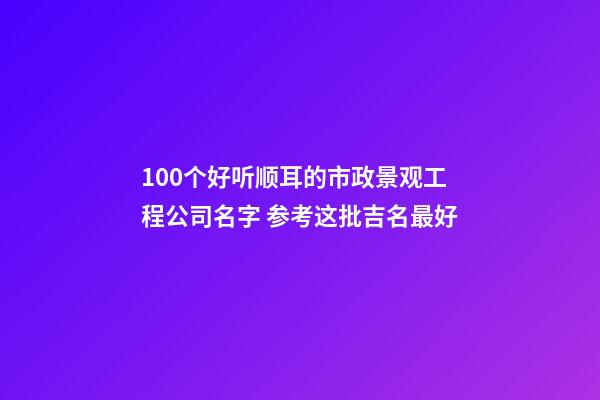 100个好听顺耳的市政景观工程公司名字 参考这批吉名最好